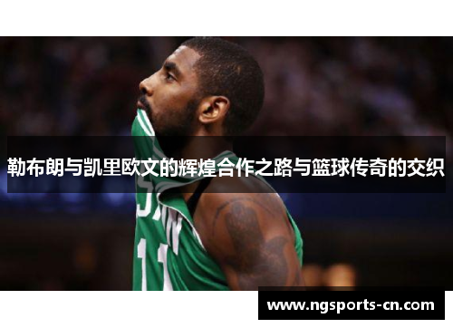 勒布朗与凯里欧文的辉煌合作之路与篮球传奇的交织
