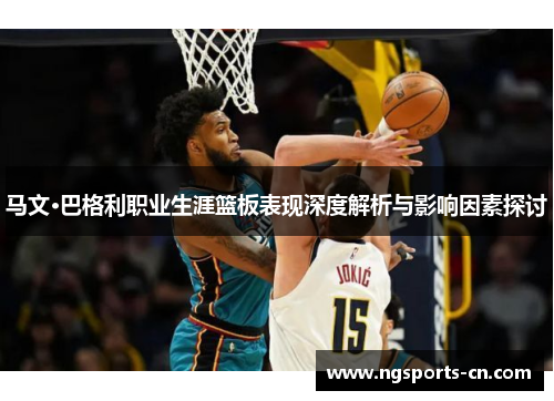 马文·巴格利职业生涯篮板表现深度解析与影响因素探讨