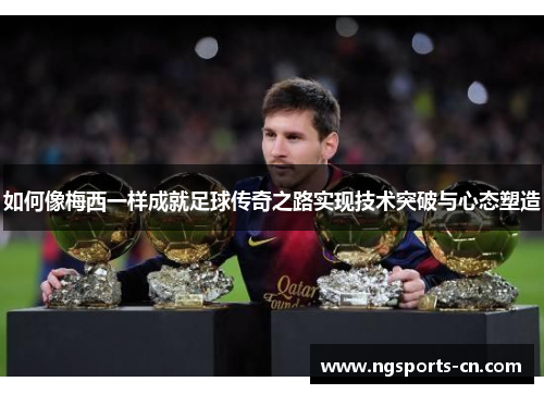 如何像梅西一样成就足球传奇之路实现技术突破与心态塑造