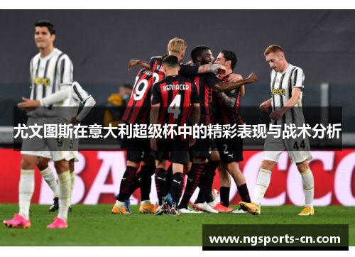 尤文图斯在意大利超级杯中的精彩表现与战术分析