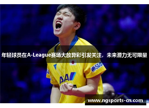 年轻球员在A-League赛场大放异彩引发关注，未来潜力无可限量