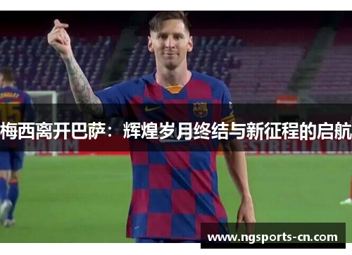 梅西离开巴萨：辉煌岁月终结与新征程的启航