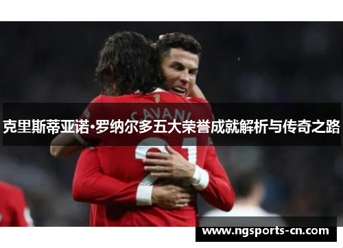 克里斯蒂亚诺·罗纳尔多五大荣誉成就解析与传奇之路