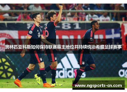 奥林匹亚科斯如何保持联赛霸主地位并持续统治希腊足球赛事