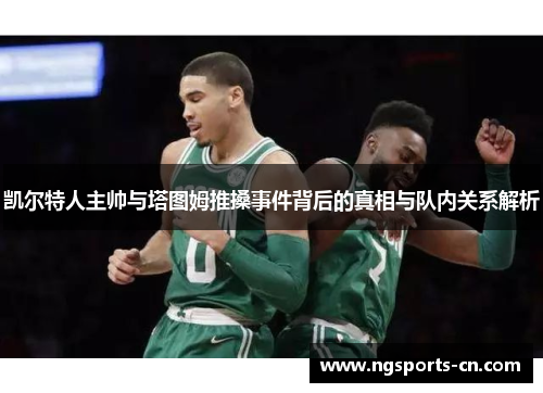 凯尔特人主帅与塔图姆推搡事件背后的真相与队内关系解析