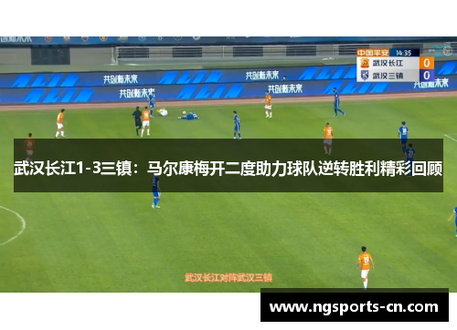 武汉长江1-3三镇：马尔康梅开二度助力球队逆转胜利精彩回顾