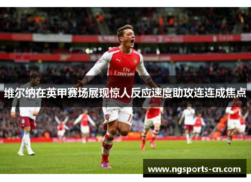 维尔纳在英甲赛场展现惊人反应速度助攻连连成焦点