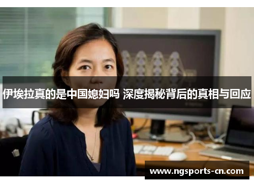 伊埃拉真的是中国媳妇吗 深度揭秘背后的真相与回应