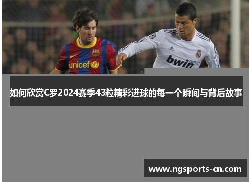 如何欣赏C罗2024赛季43粒精彩进球的每一个瞬间与背后故事