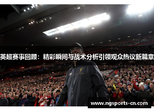 英超赛事回顾：精彩瞬间与战术分析引领观众热议新篇章