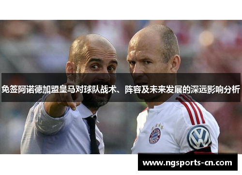 免签阿诺德加盟皇马对球队战术、阵容及未来发展的深远影响分析