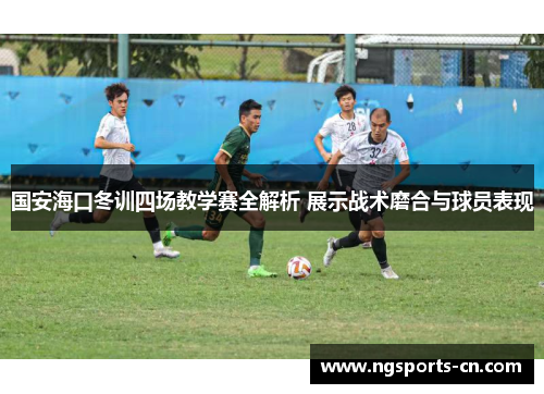 国安海口冬训四场教学赛全解析 展示战术磨合与球员表现