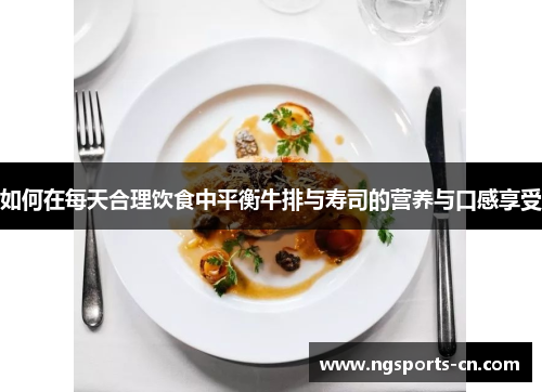 如何在每天合理饮食中平衡牛排与寿司的营养与口感享受
