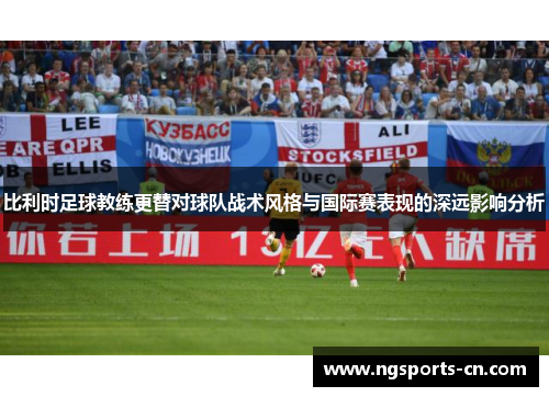 比利时足球教练更替对球队战术风格与国际赛表现的深远影响分析