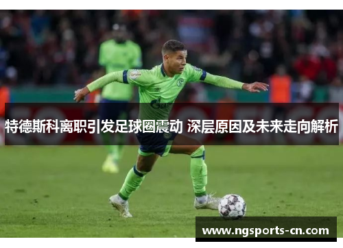 特德斯科离职引发足球圈震动 深层原因及未来走向解析