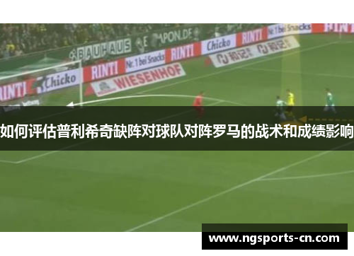 如何评估普利希奇缺阵对球队对阵罗马的战术和成绩影响