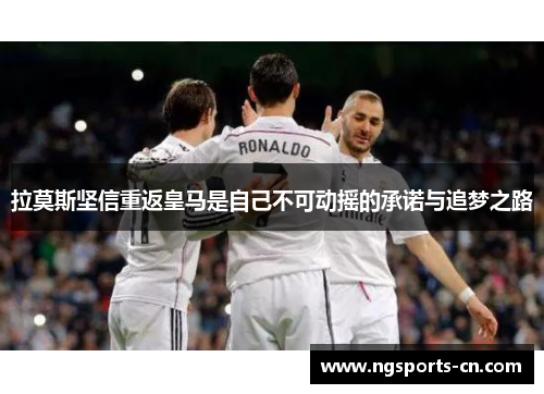 拉莫斯坚信重返皇马是自己不可动摇的承诺与追梦之路