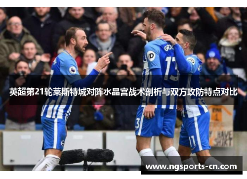 英超第21轮莱斯特城对阵水晶宫战术剖析与双方攻防特点对比