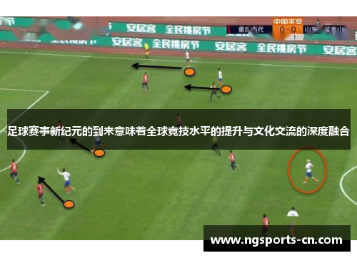足球赛事新纪元的到来意味着全球竞技水平的提升与文化交流的深度融合
