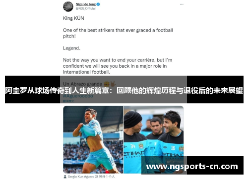 阿圭罗从球场传奇到人生新篇章：回顾他的辉煌历程与退役后的未来展望