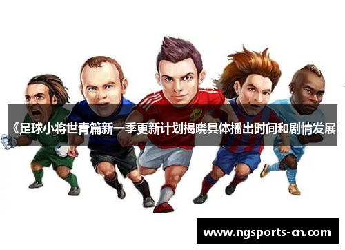《足球小将世青篇新一季更新计划揭晓具体播出时间和剧情发展》