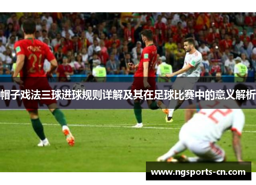 帽子戏法三球进球规则详解及其在足球比赛中的意义解析