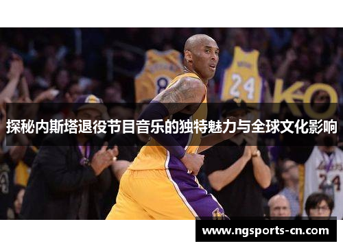 探秘内斯塔退役节目音乐的独特魅力与全球文化影响