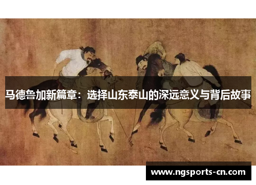 马德鲁加新篇章：选择山东泰山的深远意义与背后故事