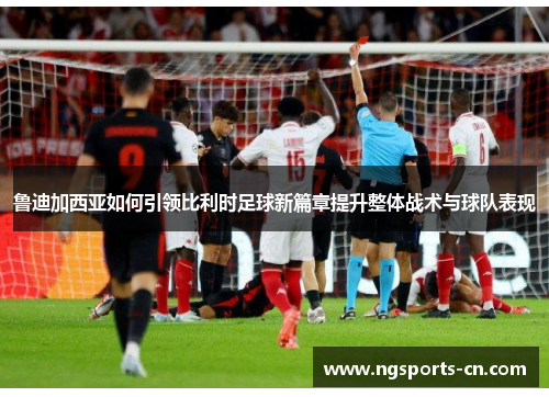 鲁迪加西亚如何引领比利时足球新篇章提升整体战术与球队表现