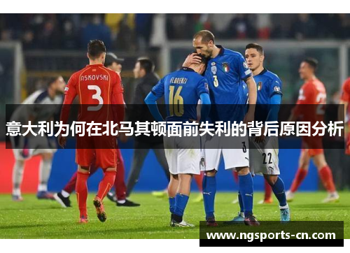 意大利为何在北马其顿面前失利的背后原因分析